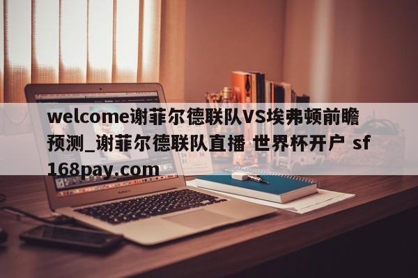 welcome谢菲尔德联队VS埃弗顿前瞻预测_谢菲尔德联队直播 世界杯开户 sf168pay.com