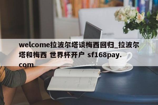 welcome拉波尔塔谈梅西回归_拉波尔塔和梅西 世界杯开户 sf168pay.com