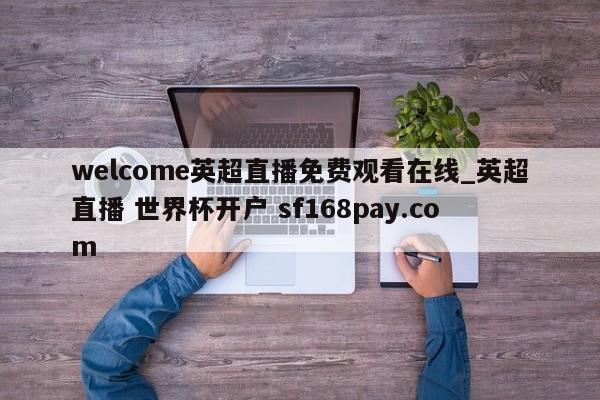 welcome英超直播免费观看在线_英超直播 世界杯开户 sf168pay.com
