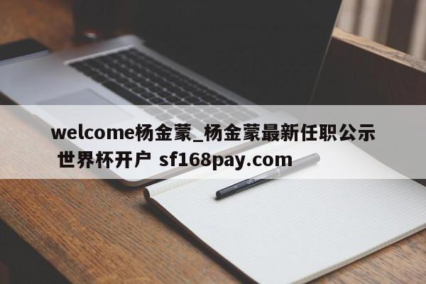 welcome杨金蒙_杨金蒙最新任职公示 世界杯开户 sf168pay.com