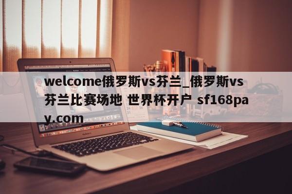 welcome俄罗斯vs芬兰_俄罗斯vs芬兰比赛场地 世界杯开户 sf168pay.com