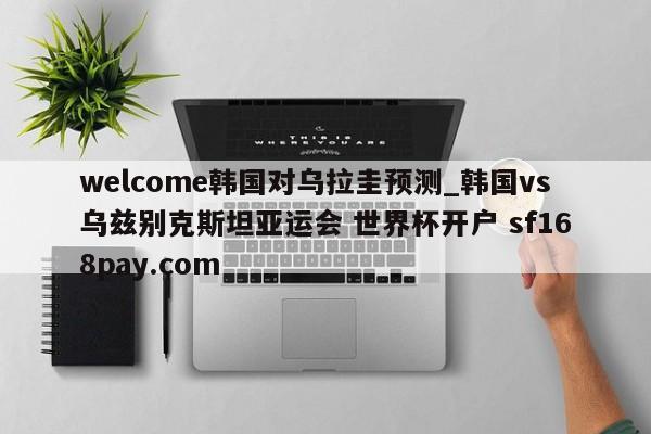 welcome韩国对乌拉圭预测_韩国vs乌兹别克斯坦亚运会 世界杯开户 sf168pay.com