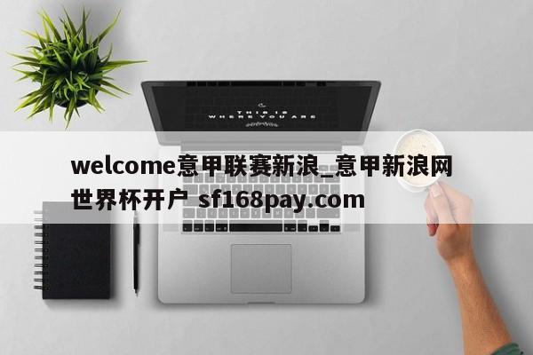 welcome意甲联赛新浪_意甲新浪网 世界杯开户 sf168pay.com