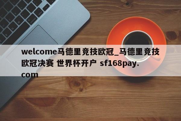 welcome马德里竞技欧冠_马德里竞技欧冠决赛 世界杯开户 sf168pay.com