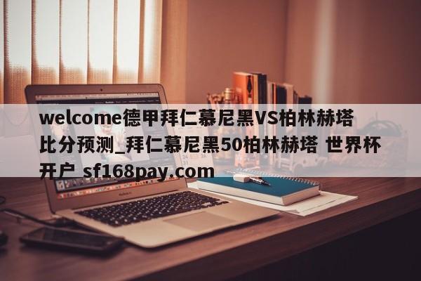 welcome德甲拜仁慕尼黑VS柏林赫塔比分预测_拜仁慕尼黑50柏林赫塔 世界杯开户 sf168pay.com
