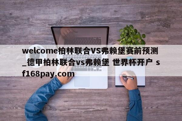 welcome柏林联合VS弗赖堡赛前预测_德甲柏林联合vs弗赖堡 世界杯开户 sf168pay.com