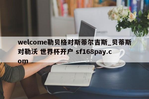 welcome勒贝格对斯蒂尔吉斯_贝蒂斯对勒沃 世界杯开户 sf168pay.com