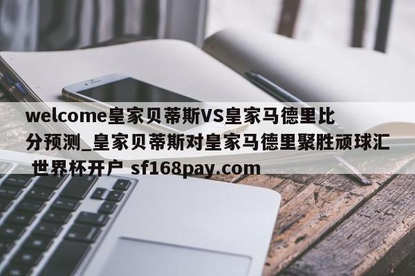 welcome皇家贝蒂斯VS皇家马德里比分预测_皇家贝蒂斯对皇家马德里聚胜顽球汇 世界杯开户 sf168pay.com