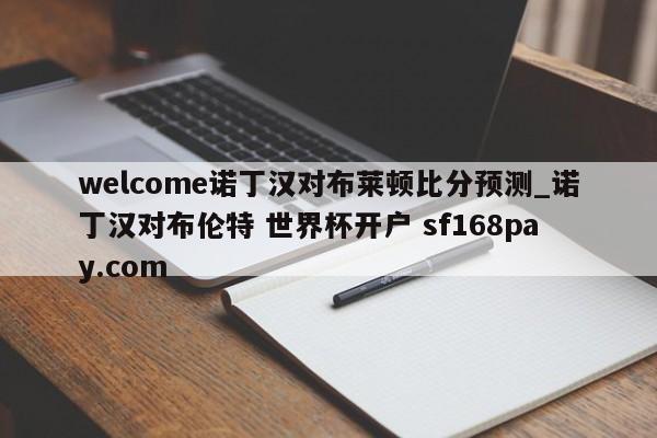 welcome诺丁汉对布莱顿比分预测_诺丁汉对布伦特 世界杯开户 sf168pay.com